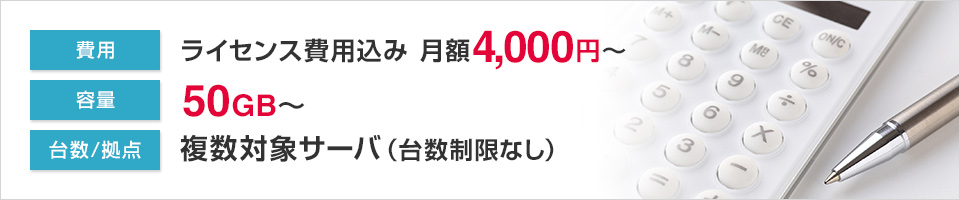 費用：ライセンス費用込み  月額4,000円～、容量：50GB～、台数/拠点：複数対象サーバ（台数制限なし）