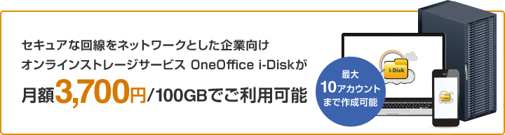 セキュアな回線をネットワークとした企業向けオンラインストレージサービス OneOffice i-Diskが月額3,700円/100GBでご利用可能