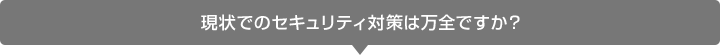 現状でのセキュリティ対策は万全ですか？